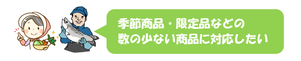 季節商品・限定品などの
数の少ない商品に対応したい